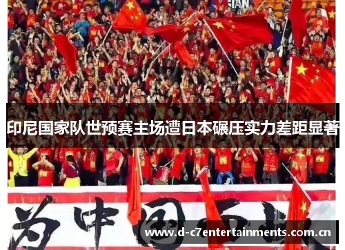 印尼国家队世预赛主场遭日本碾压实力差距显著