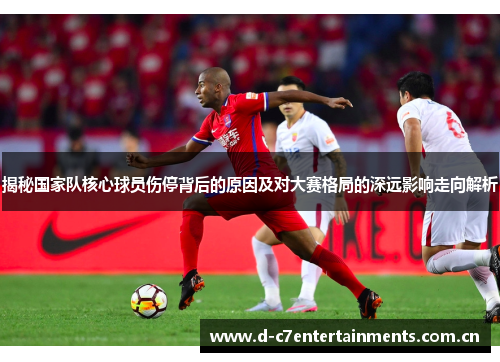 揭秘国家队核心球员伤停背后的原因及对大赛格局的深远影响走向解析